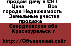 продам дачу в СНТ › Цена ­ 500 000 - Все города Недвижимость » Земельные участки продажа   . Свердловская обл.,Красноуральск г.